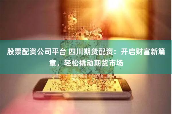 股票配资公司平台 四川期货配资：开启财富新篇章，轻松撬动期货市场