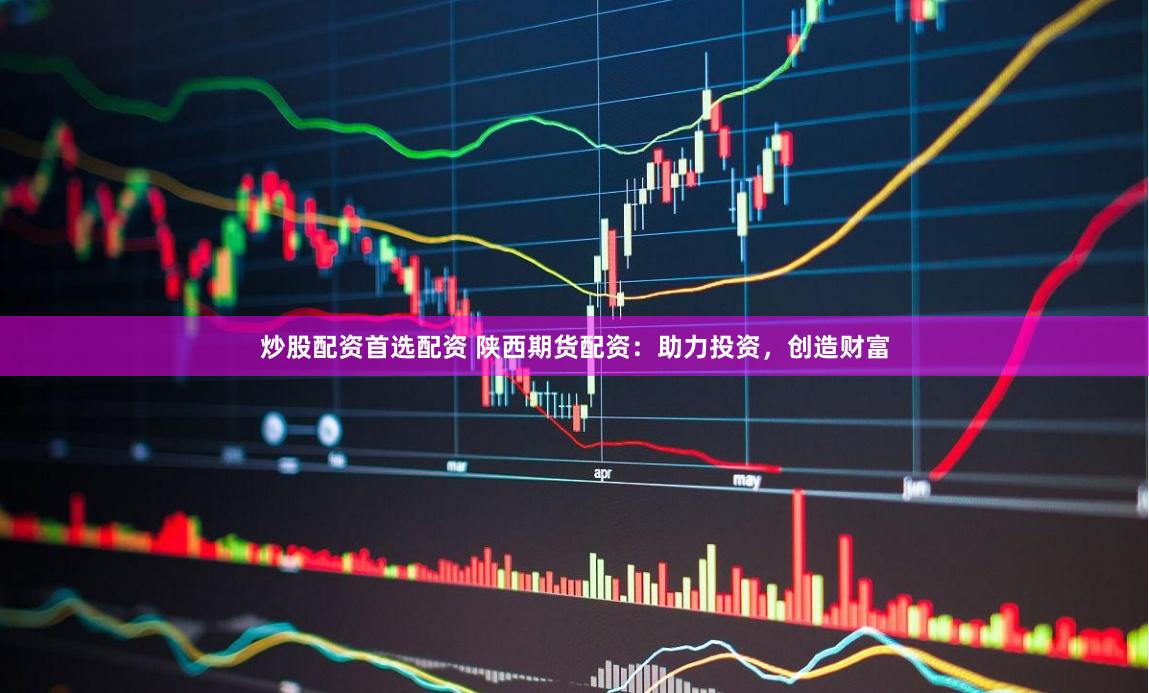 炒股配资首选配资 陕西期货配资：助力投资，创造财富