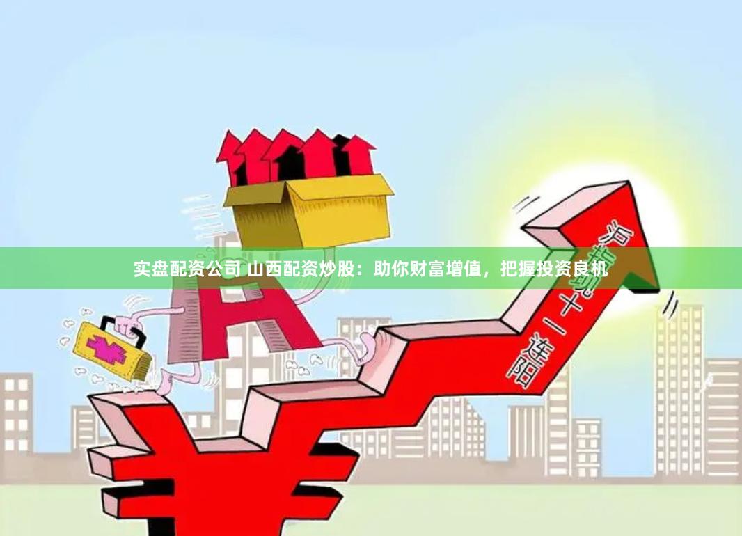 实盘配资公司 山西配资炒股：助你财富增值，把握投资良机
