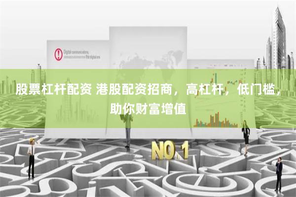 股票杠杆配资 港股配资招商，高杠杆，低门槛，助你财富增值