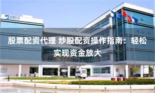 股票配资代理 炒股配资操作指南：轻松实现资金放大