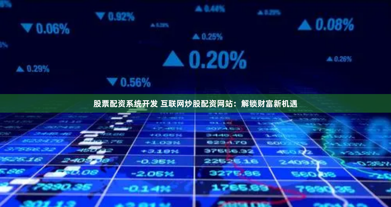 股票配资系统开发 互联网炒股配资网站：解锁财富新机遇