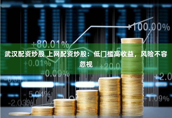 武汉配资炒股 上网配资炒股：低门槛高收益，风险不容忽视