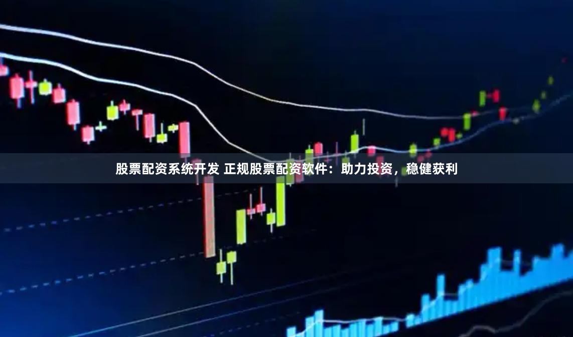 股票配资系统开发 正规股票配资软件：助力投资，稳健获利