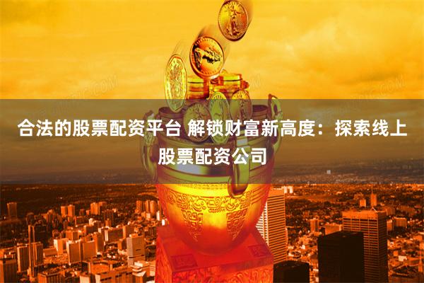 合法的股票配资平台 解锁财富新高度：探索线上股票配资公司
