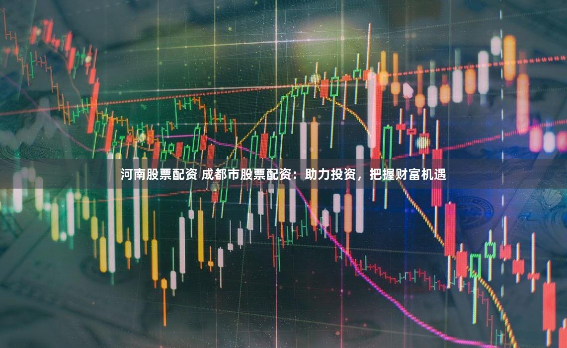 河南股票配资 成都市股票配资：助力投资，把握财富机遇