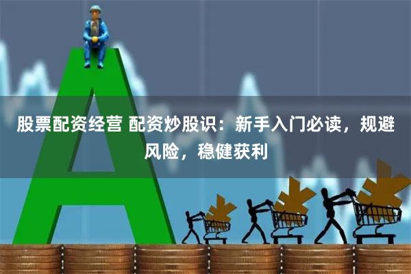 股票配资经营 配资炒股识：新手入门必读，规避风险，稳健获利