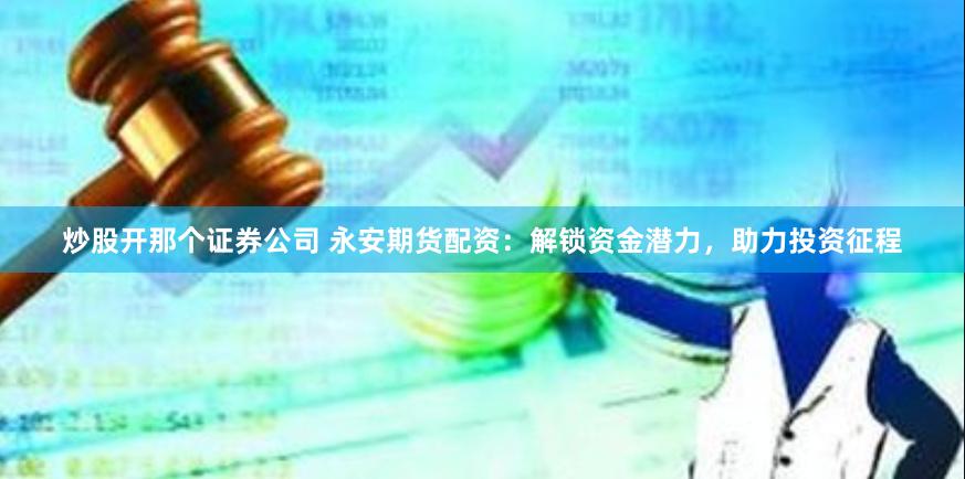 炒股开那个证券公司 永安期货配资：解锁资金潜力，助力投资征程