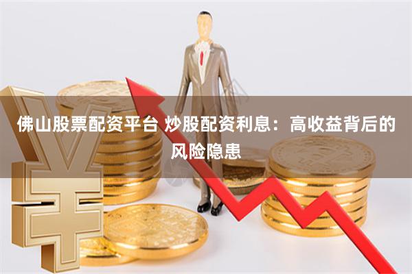 佛山股票配资平台 炒股配资利息：高收益背后的风险隐患