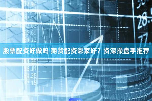 股票配资好做吗 期货配资哪家好？资深操盘手推荐