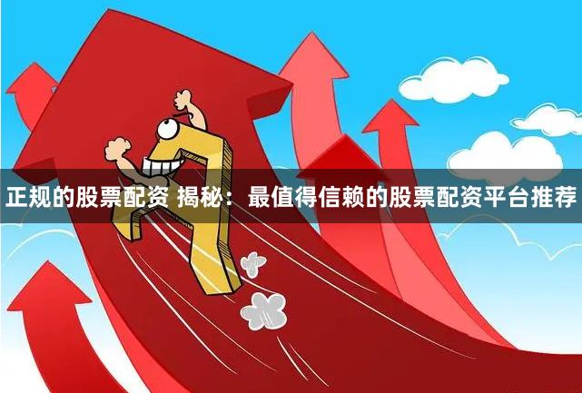 正规的股票配资 揭秘：最值得信赖的股票配资平台推荐