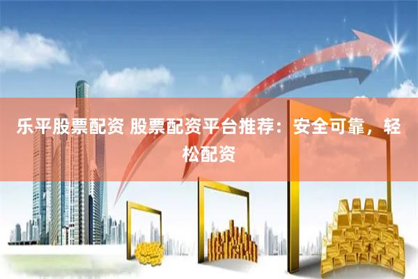 乐平股票配资 股票配资平台推荐：安全可靠，轻松配资