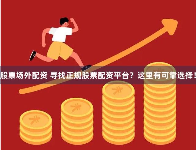 股票场外配资 寻找正规股票配资平台？这里有可靠选择！