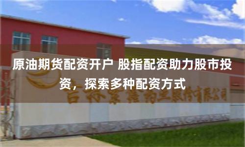 原油期货配资开户 股指配资助力股市投资，探索多种配资方式
