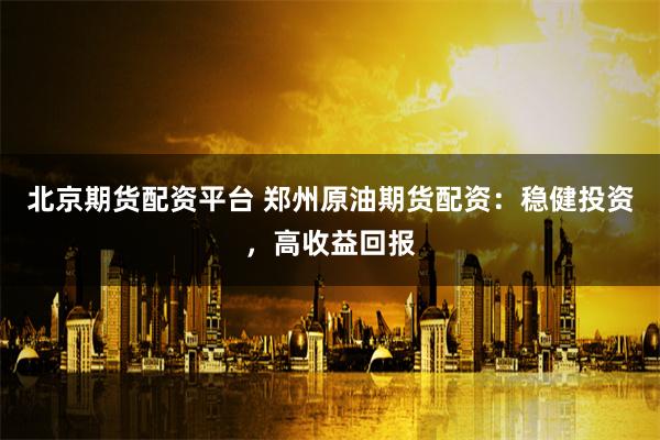 北京期货配资平台 郑州原油期货配资：稳健投资，高收益回报