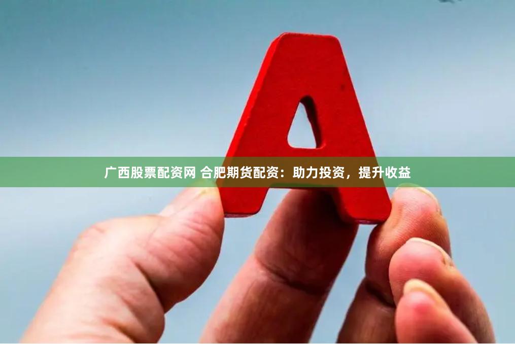 广西股票配资网 合肥期货配资：助力投资，提升收益
