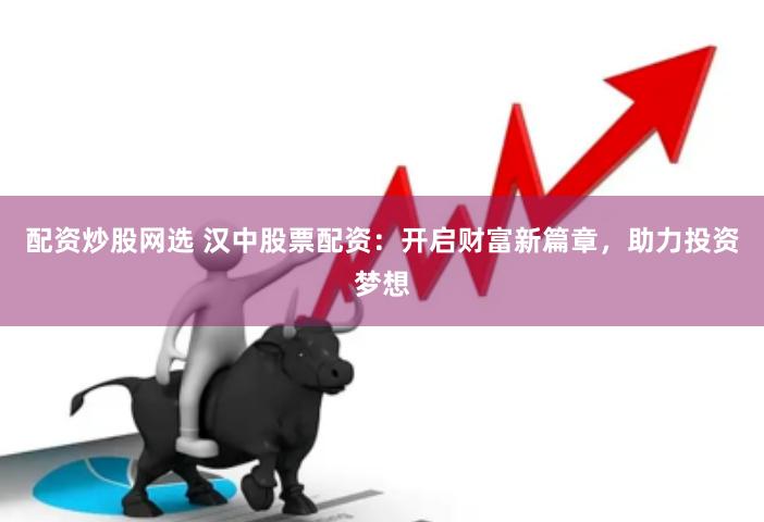 配资炒股网选 汉中股票配资：开启财富新篇章，助力投资梦想