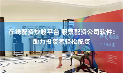 在线配资炒股平台 股票配资公司软件：助力投资者轻松配资