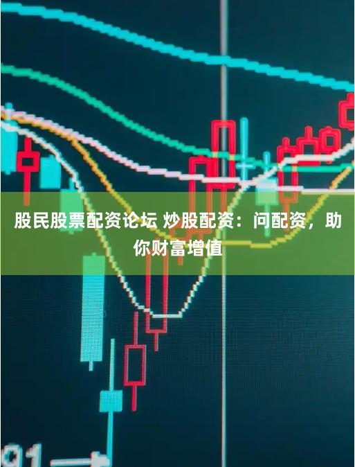 股民股票配资论坛 炒股配资：问配资，助你财富增值