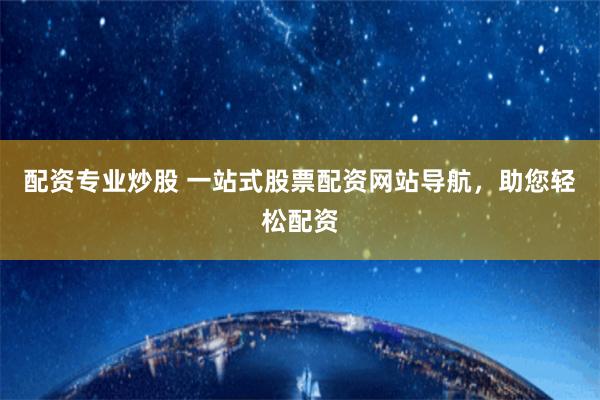 配资专业炒股 一站式股票配资网站导航，助您轻松配资