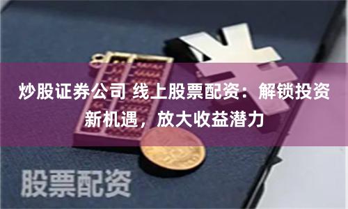 炒股证券公司 线上股票配资：解锁投资新机遇，放大收益潜力