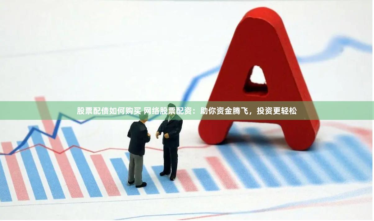 股票配债如何购买 网络股票配资：助你资金腾飞，投资更轻松