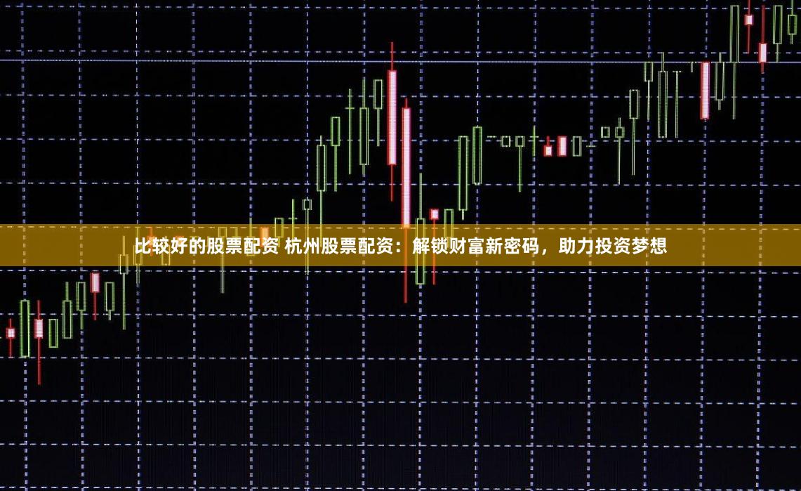 比较好的股票配资 杭州股票配资:解锁财富新密码,助力投资梦想