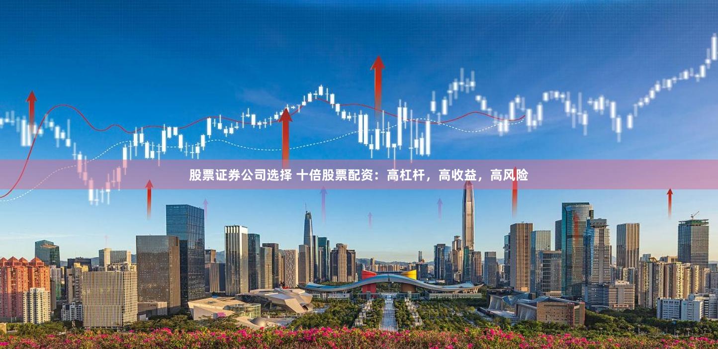 股票证券公司选择 十倍股票配资:高杠杆,高收益,高风险