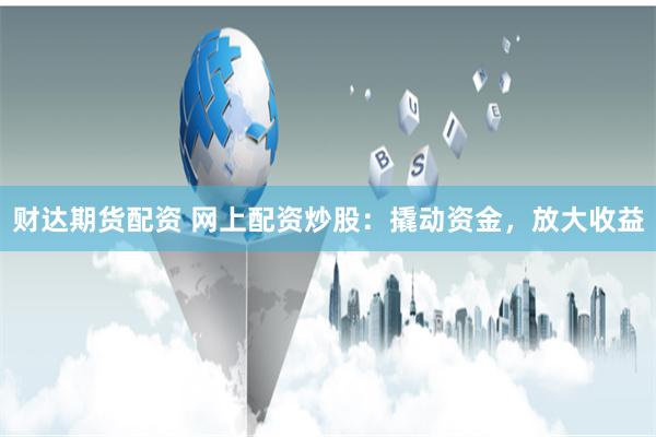 财达期货配资 网上配资炒股:撬动资金,放大收益
