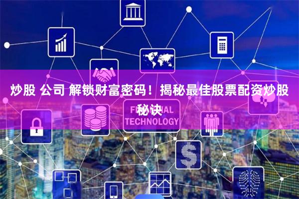 炒股 公司 解锁财富密码！揭秘最佳股票配资炒股秘诀