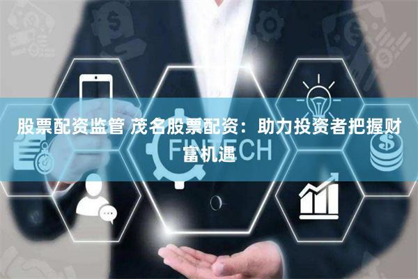 股票配资监管 茂名股票配资：助力投资者把握财富机遇