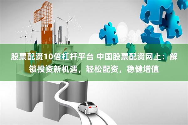 股票配资10倍杠杆平台 中国股票配资网上：解锁投资新机遇，轻松配资，稳健增值