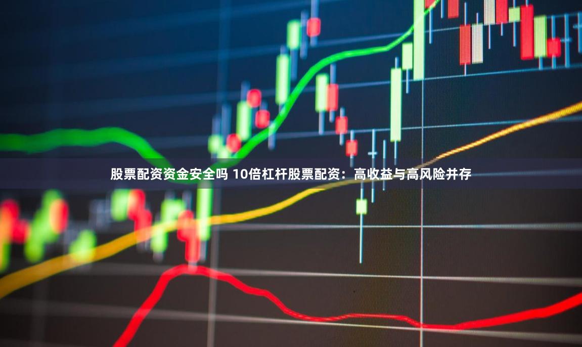 股票配资资金安全吗 10倍杠杆股票配资：高收益与高风险并存