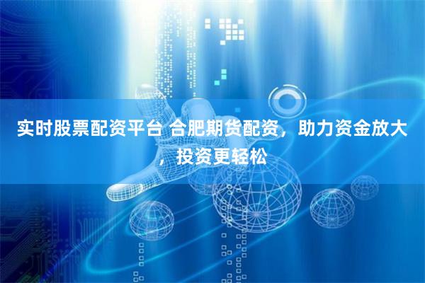 实时股票配资平台 合肥期货配资，助力资金放大，投资更轻松