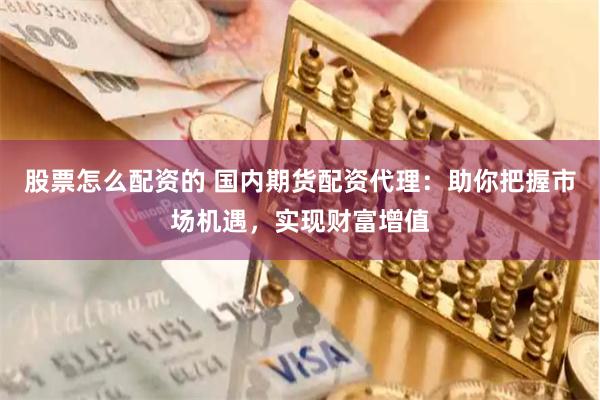 股票怎么配资的 国内期货配资代理:助你把握市场机遇,实现财富增值