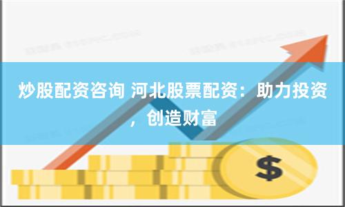 炒股配资咨询 河北股票配资：助力投资，创造财富