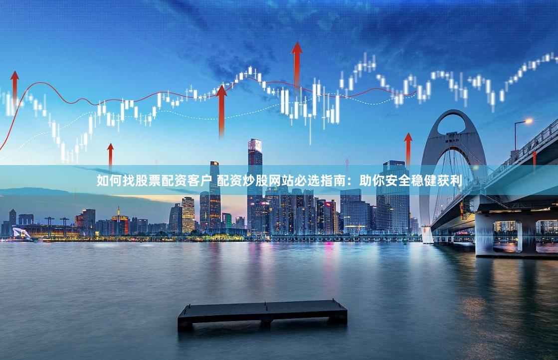 如何找股票配资客户 配资炒股网站必选指南:助你安全稳健获利