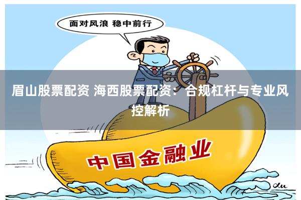 眉山股票配资 海西股票配资：合规杠杆与专业风控解析
