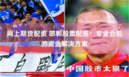 网上期货配资 邯郸股票配资：专业合规的资金解决方案