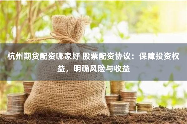 杭州期货配资哪家好 股票配资协议：保障投资权益，明确风险与收益