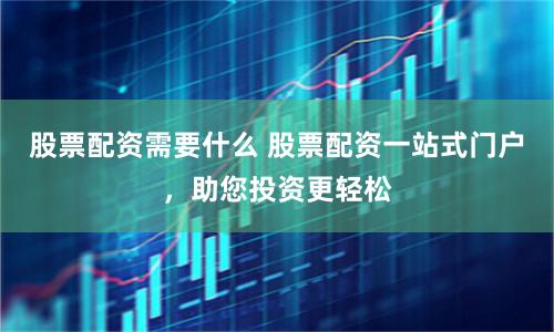 股票配资需要什么 股票配资一站式门户，助您投资更轻松