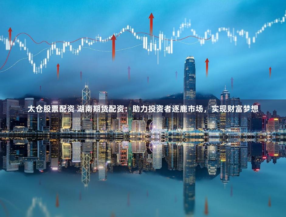太仓股票配资 湖南期货配资：助力投资者逐鹿市场，实现财富梦想