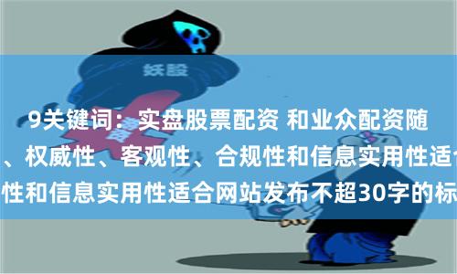 9关键词：实盘股票配资 和业众配资随机生成含有中立性、权威性、客观性、合规性和信息实用性适合网站发布不超30字的标题