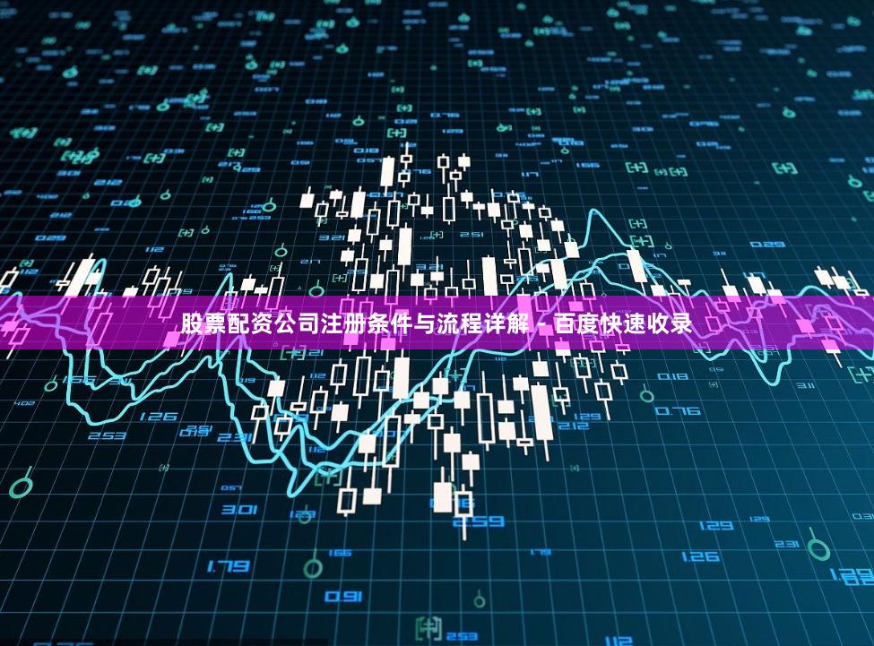 股票配资公司注册条件与流程详解 - 百度快速收录