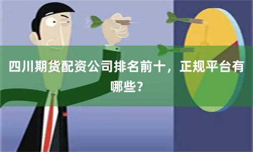 四川期货配资公司排名前十，正规平台有哪些？