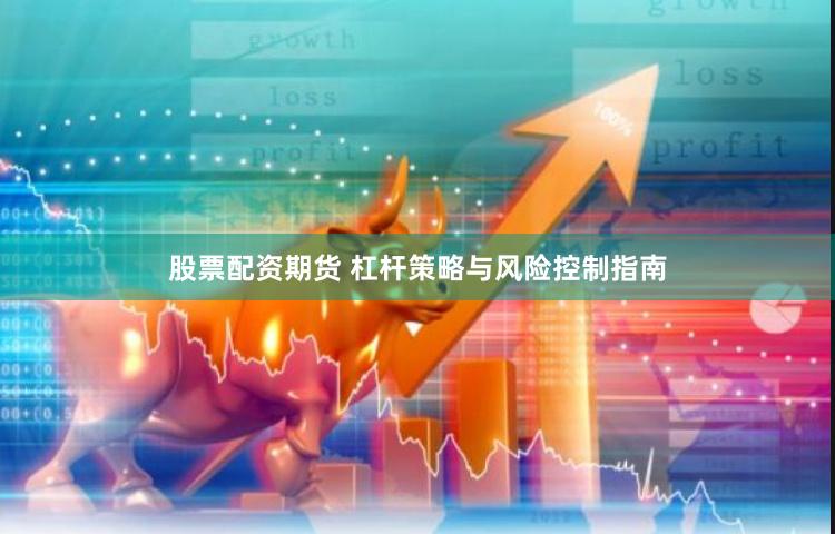 股票配资期货 杠杆策略与风险控制指南