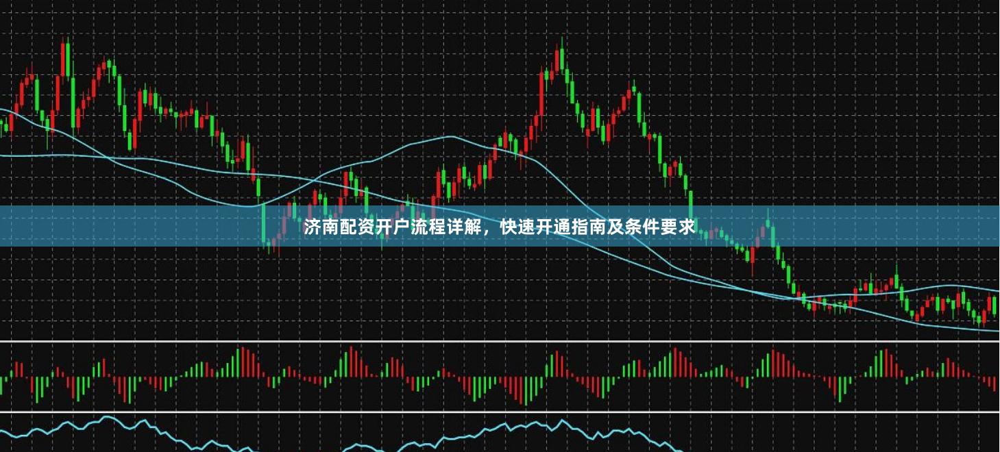 济南配资开户流程详解,快速开通指南及条件要求