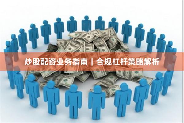 炒股配资业务指南｜合规杠杆策略解析