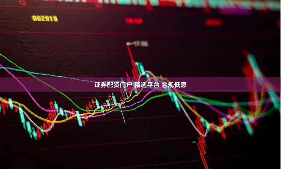 证券配资门户 精选平台 合规低息