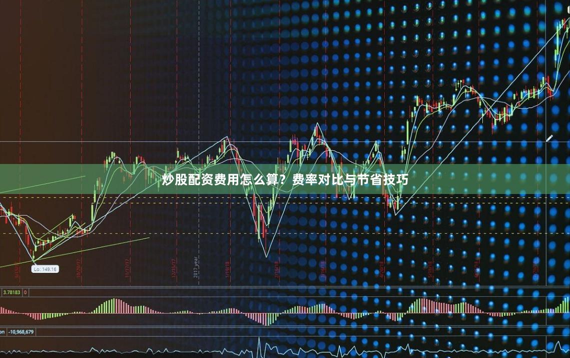 炒股配资费用怎么算?费率对比与节省技巧